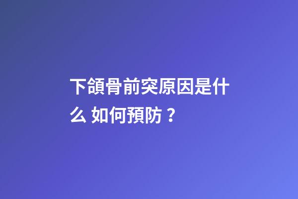下頜骨前突原因是什么 如何預防？